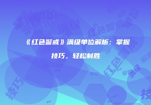 《红色警戒》满级单位解析：掌握技巧，轻松制胜