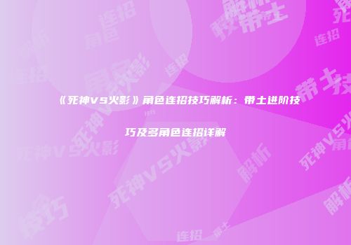 《死神VS火影》角色连招技巧解析：带土进阶技巧及多角色连招详解