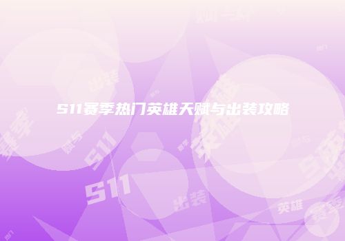 S11赛季热门英雄天赋与出装攻略