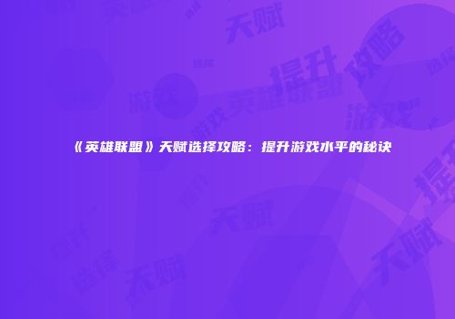《英雄联盟》天赋选择攻略：提升游戏水平的秘诀