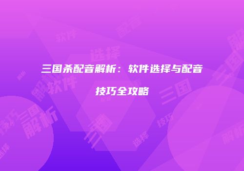 三国杀配音解析：软件选择与配音技巧全攻略