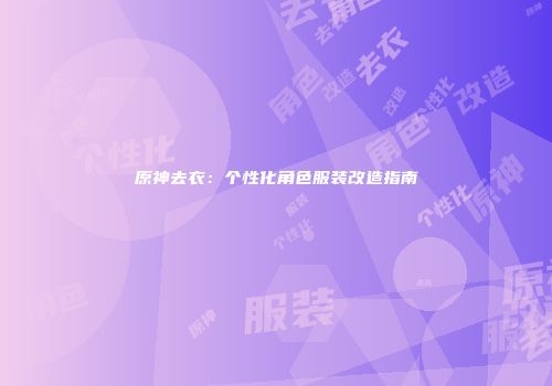 原神去衣：个性化角色服装改造指南