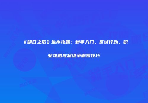 《明日之后》生存攻略：新手入门、区域行动、职业攻略与超级争霸赛技巧