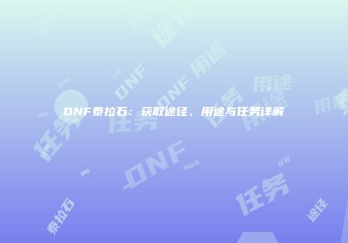 DNF泰拉石：获取途径、用途与任务详解