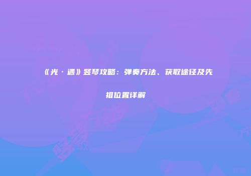 《光·遇》竖琴攻略：弹奏方法、获取途径及先祖位置详解