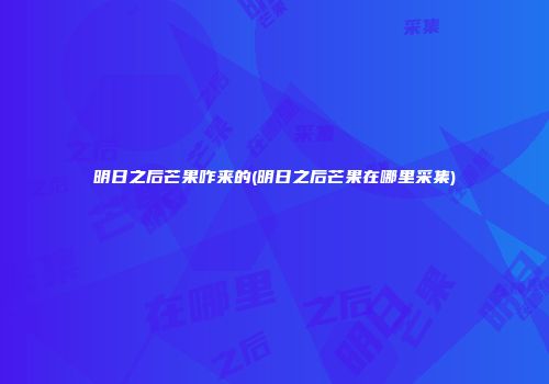 明日之后芒果咋来的(明日之后芒果在哪里采集)