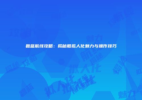 碧蓝航线攻略：揭秘船拟人化魅力与操作技巧