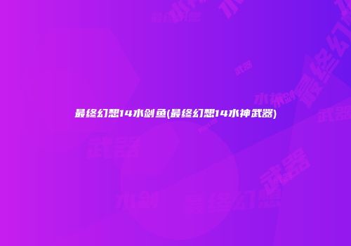 最终幻想14水剑鱼(最终幻想14水神武器)