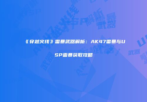 《穿越火线》雷暴武器解析：AK47雷暴与USP雷暴获取攻略
