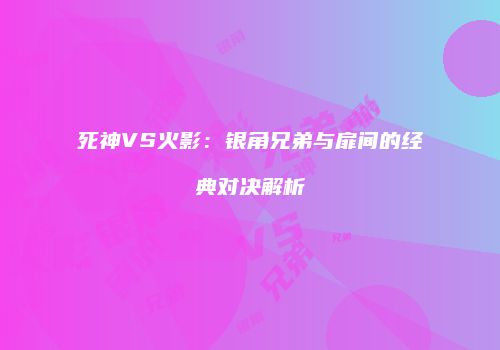 死神VS火影：银角兄弟与扉间的经典对决解析