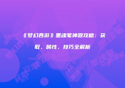 《梦幻西游》墨魂笔神器攻略：获取、属性、技巧全解析
