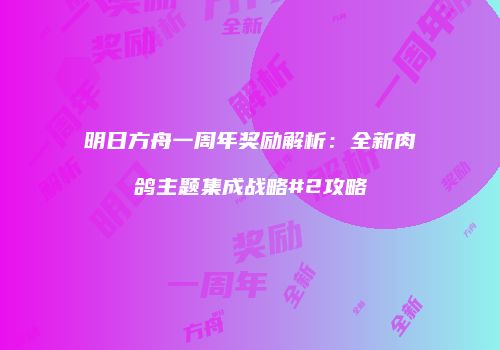 明日方舟一周年奖励解析：全新肉鸽主题集成战略#2攻略