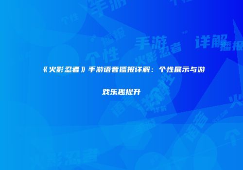 《火影忍者》手游语音播报详解：个性展示与游戏乐趣提升