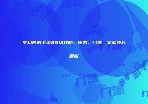 梦幻西游手游69级攻略：任务、门派、实战技巧解析
