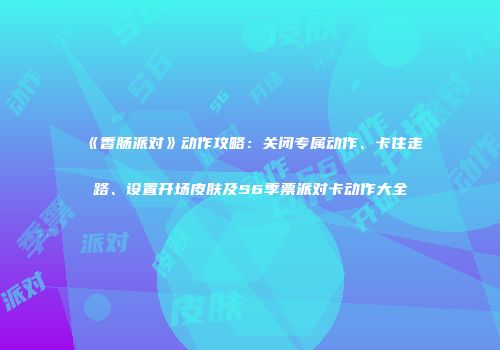 《香肠派对》动作攻略：关闭专属动作、卡住走路、设置开场皮肤及S6季票派对卡动作大全