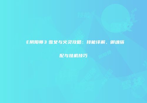 《阴阳师》雪女与火灵攻略：技能详解、御魂搭配与挂机技巧
