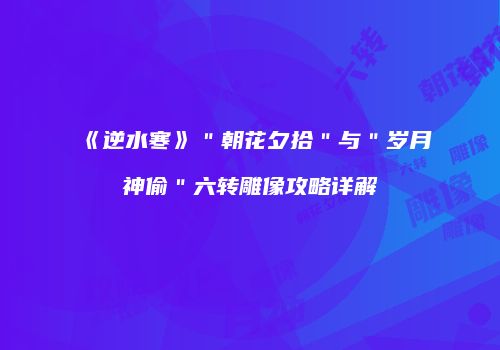 《逆水寒》＂朝花夕拾＂与＂岁月神偷＂六转雕像攻略详解