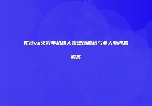 死神vs火影手机版人物添加解析与全人物问题解答