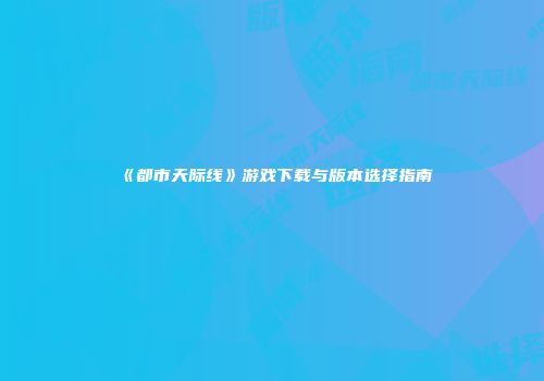 《都市天际线》游戏下载与版本选择指南