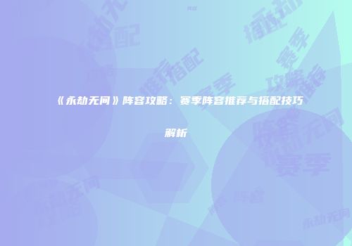 《永劫无间》阵容攻略：赛季阵容推荐与搭配技巧解析
