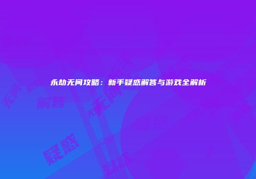 永劫无间攻略：新手疑惑解答与游戏全解析