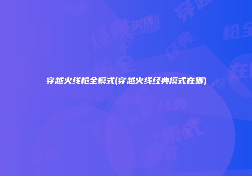 穿越火线枪全模式(穿越火线经典模式在哪)