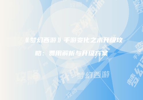 《梦幻西游》手游变化之术升级攻略：费用解析与升级方案