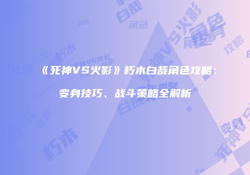 《死神VS火影》朽木白哉角色攻略：变身技巧、战斗策略全解析