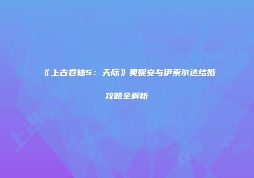 《上古卷轴5：天际》奥妮安与伊索尔达结婚攻略全解析