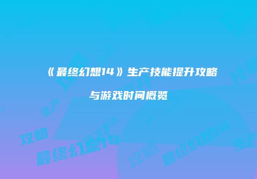 《最终幻想14》生产技能提升攻略与游戏时间概览