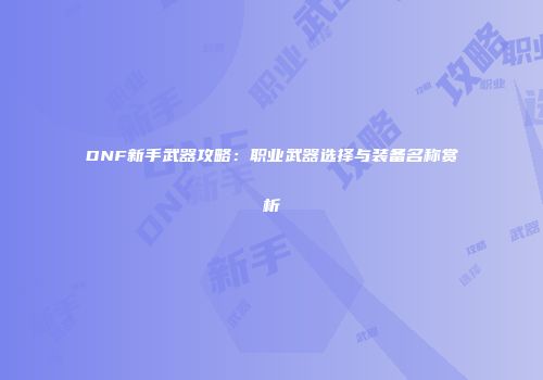 DNF新手武器攻略：职业武器选择与装备名称赏析