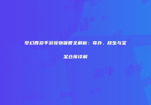 梦幻西游手游宠物保管全解析：寄存、放生与宝宝仓库详解