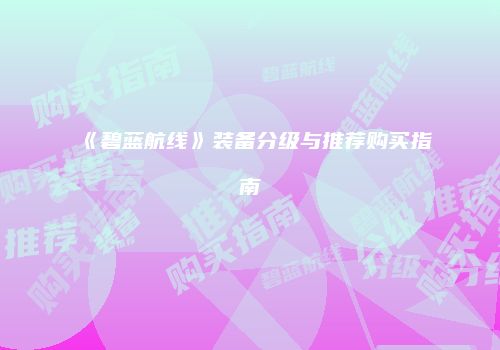 《碧蓝航线》装备分级与推荐购买指南