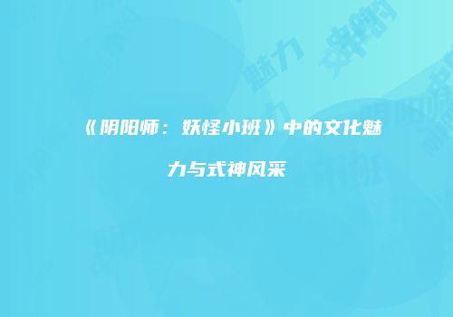 《阴阳师：妖怪小班》中的文化魅力与式神风采