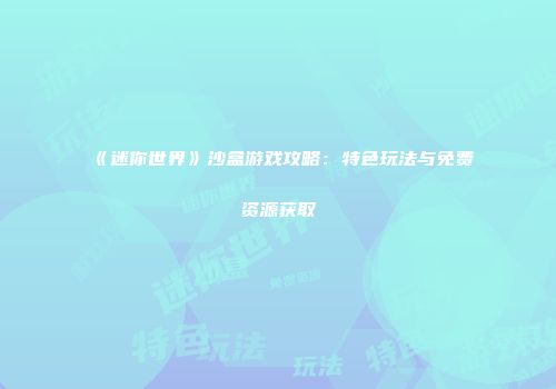 《迷你世界》沙盒游戏攻略：特色玩法与免费资源获取