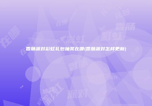 香肠派对彩虹礼包抽奖在哪(香肠派对怎样更新)