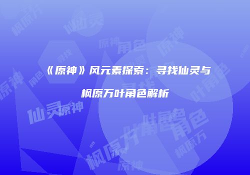 《原神》风元素探索：寻找仙灵与枫原万叶角色解析