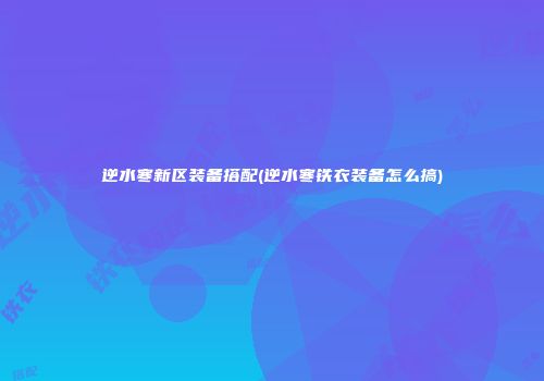 逆水寒新区装备搭配(逆水寒铁衣装备怎么搞)