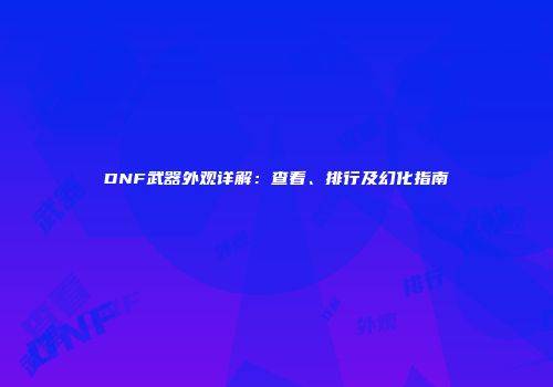 DNF武器外观详解：查看、排行及幻化指南