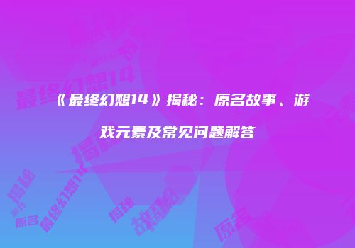 《最终幻想14》揭秘：原名故事、游戏元素及常见问题解答