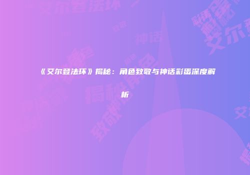 《艾尔登法环》揭秘：角色致敬与神话彩蛋深度解析