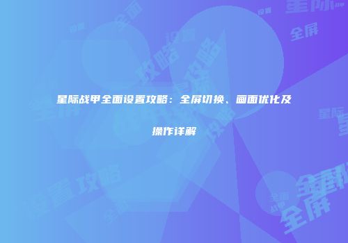 星际战甲全面设置攻略：全屏切换、画面优化及操作详解