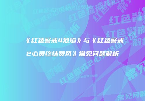 《红色警戒4烈焰》与《红色警戒2心灵终结焚风》常见问题解析
