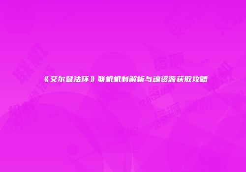 《艾尔登法环》联机机制解析与魂资源获取攻略