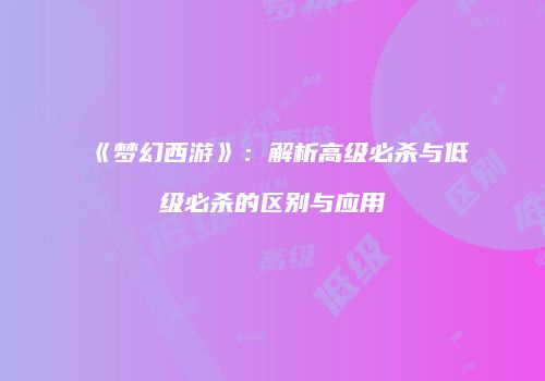 《梦幻西游》：解析高级必杀与低级必杀的区别与应用