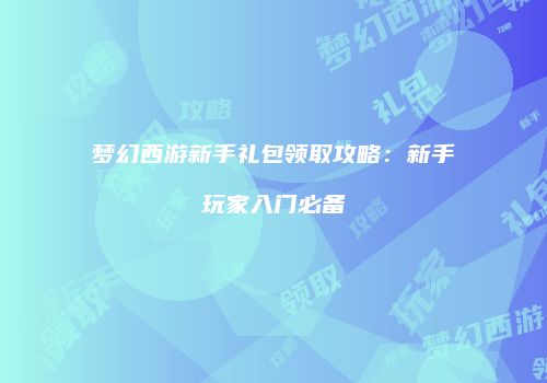 梦幻西游新手礼包领取攻略：新手玩家入门必备