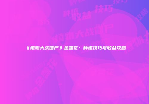 《植物大战僵尸》金盏花：种植技巧与收益攻略