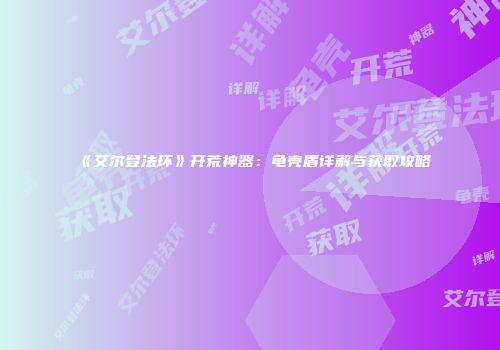 《艾尔登法环》开荒神器：龟壳盾详解与获取攻略