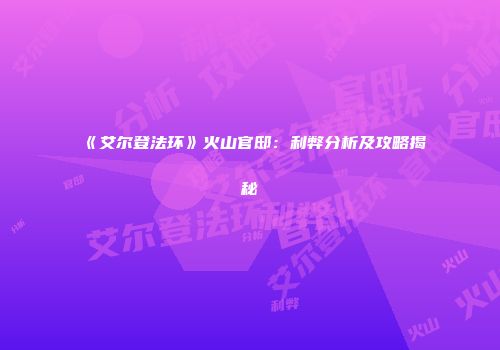 《艾尔登法环》火山官邸：利弊分析及攻略揭秘
