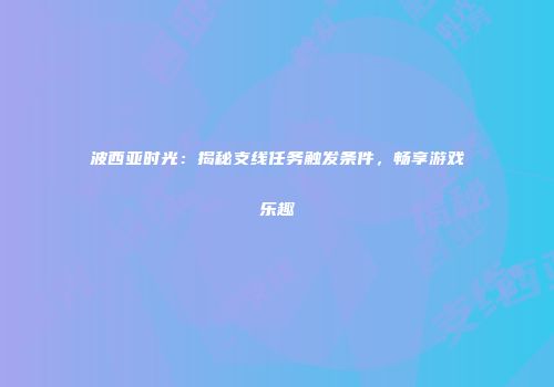 波西亚时光：揭秘支线任务触发条件，畅享游戏乐趣